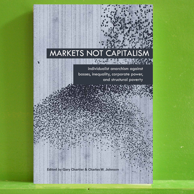 Markets Not Capitalism: Individualist Anarchism Against Bosses, Inequality, Corporate Power, and Structural Poverty
